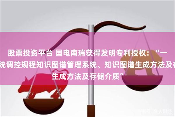 股票投资平台 国电南瑞获得发明专利授权：“一种电力系统调控规程知识图谱管理系统、知识图谱生成方法及存储介质”