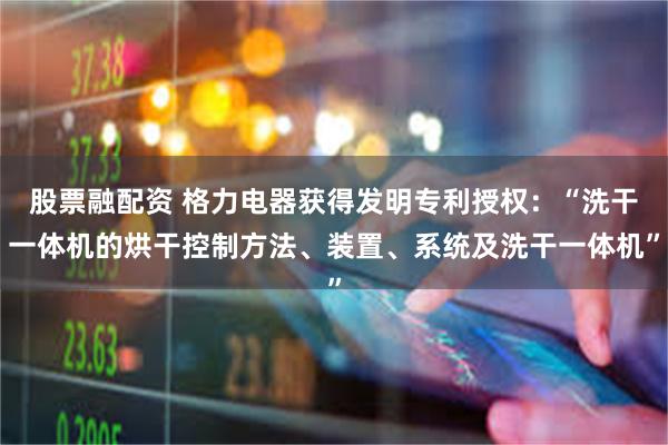股票融配资 格力电器获得发明专利授权：“洗干一体机的烘干控制方法、装置、系统及洗干一体机”