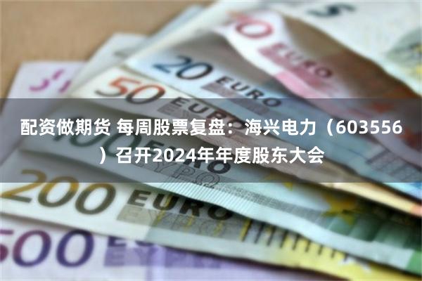 配资做期货 每周股票复盘：海兴电力（603556）召开2024年年度股东大会