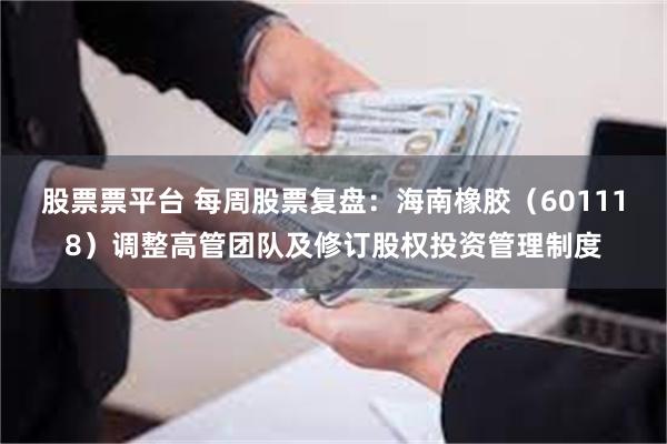 股票票平台 每周股票复盘：海南橡胶（601118）调整高管团队及修订股权投资管理制度