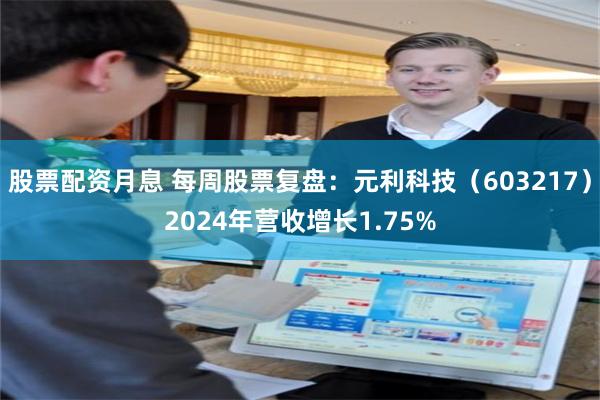 股票配资月息 每周股票复盘：元利科技（603217）2024年营收增长1.75%