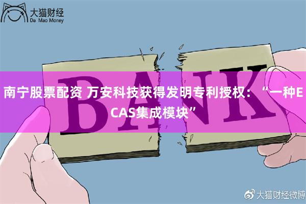 南宁股票配资 万安科技获得发明专利授权：“一种ECAS集成模块”