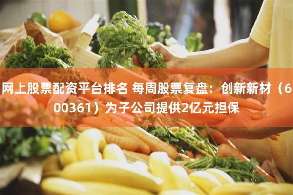 网上股票配资平台排名 每周股票复盘：创新新材（600361）为子公司提供2亿元担保