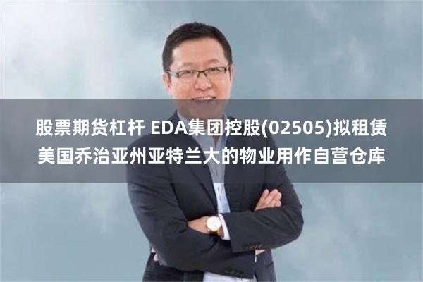 股票期货杠杆 EDA集团控股(02505)拟租赁美国乔治亚州亚特兰大的物业用作自营仓库