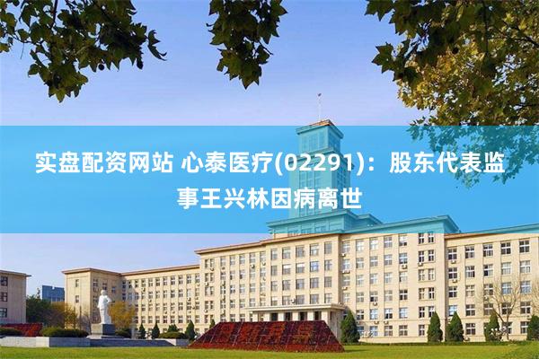 实盘配资网站 心泰医疗(02291)：股东代表监事王兴林因病离世