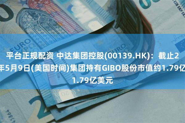 平台正规配资 中达集团控股(00139.HK)：截止2025年5月9日(美国时间)集团持有GIBO股份市值约1.79亿美元