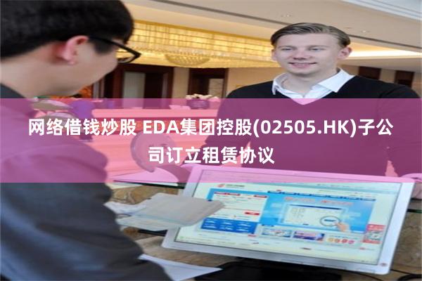 网络借钱炒股 EDA集团控股(02505.HK)子公司订立租赁协议