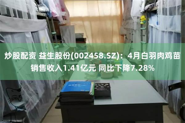炒股配资 益生股份(002458.SZ)：4月白羽肉鸡苗销售收入1.41亿元 同比下降7.28%