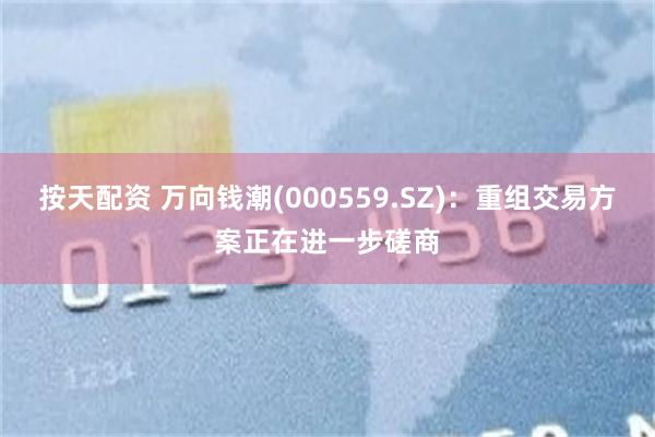 按天配资 万向钱潮(000559.SZ)：重组交易方案正在进一步磋商