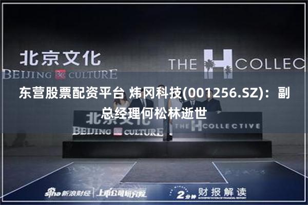 东营股票配资平台 炜冈科技(001256.SZ)：副总经理何松林逝世