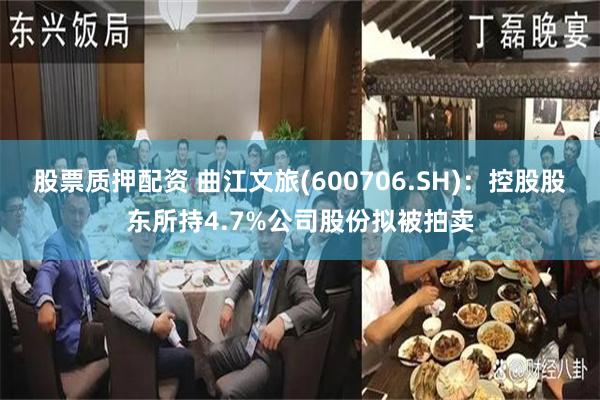 股票质押配资 曲江文旅(600706.SH)：控股股东所持4.7%公司股份拟被拍卖