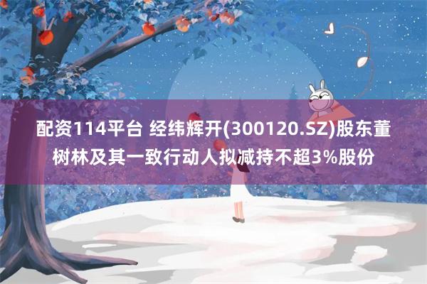 配资114平台 经纬辉开(300120.SZ)股东董树林及其一致行动人拟减持不超3%股份