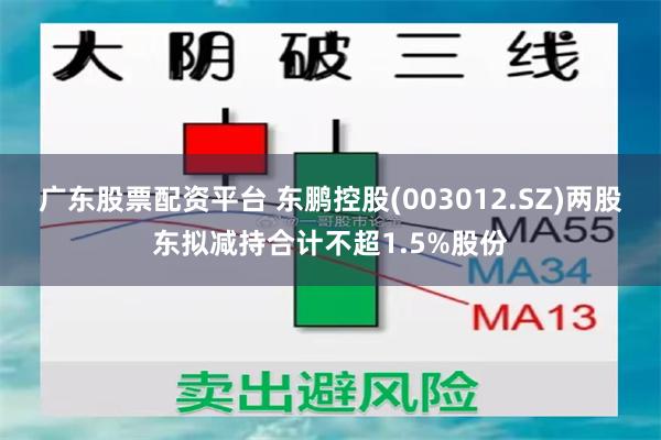 广东股票配资平台 东鹏控股(003012.SZ)两股东拟减持合计不超1.5%股份