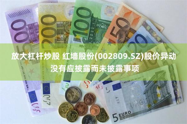 放大杠杆炒股 红墙股份(002809.SZ)股价异动 没有应披露而未披露事项