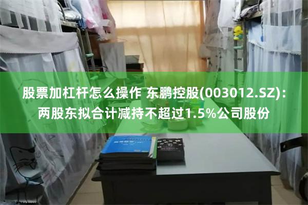 股票加杠杆怎么操作 东鹏控股(003012.SZ)：两股东拟合计减持不超过1.5%公司股份