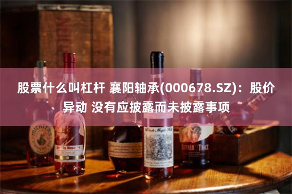 股票什么叫杠杆 襄阳轴承(000678.SZ)：股价异动 没有应披露而未披露事项