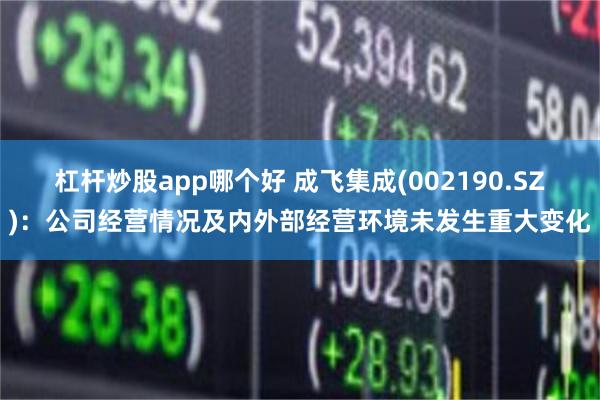 杠杆炒股app哪个好 成飞集成(002190.SZ)：公司经营情况及内外部经营环境未发生重大变化