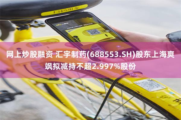 网上炒股融资 汇宇制药(688553.SH)股东上海爽飒拟减持不超2.997%股份
