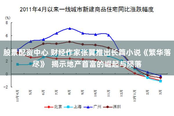 股票配资中心 财经作家张翼推出长篇小说《繁华落尽》  揭示地产首富的崛起与陨落