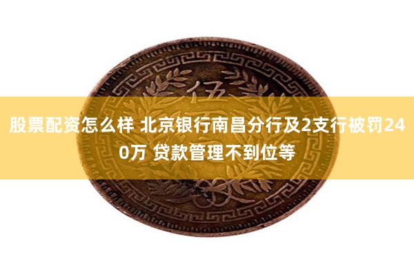 股票配资怎么样 北京银行南昌分行及2支行被罚240万 贷款管理不到位等