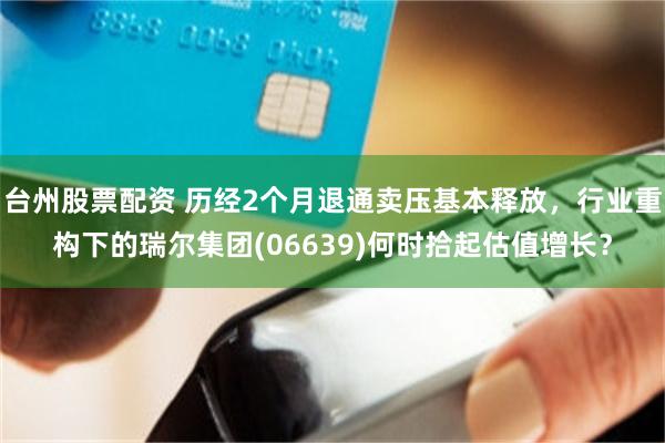 台州股票配资 历经2个月退通卖压基本释放，行业重构下的瑞尔集团(06639)何时拾起估值增长？