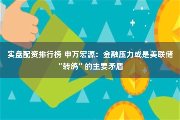 实盘配资排行榜 申万宏源：金融压力或是美联储“转鸽”的主要矛盾