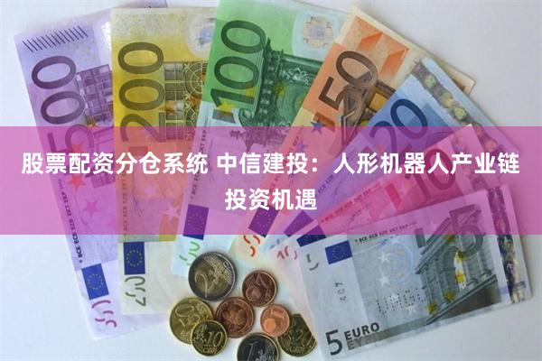股票配资分仓系统 中信建投：人形机器人产业链投资机遇