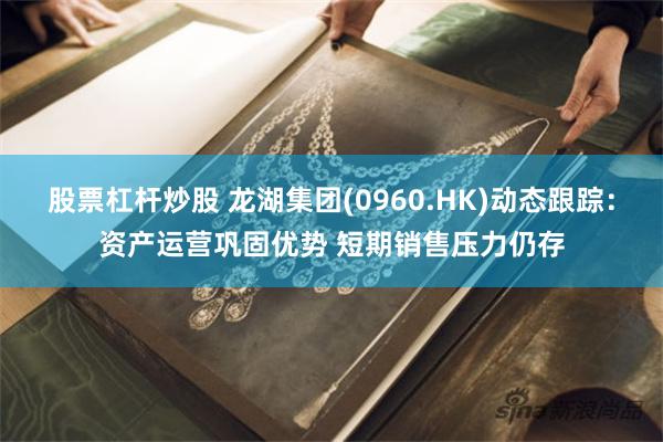 股票杠杆炒股 龙湖集团(0960.HK)动态跟踪：资产运营巩固优势 短期销售压力仍存