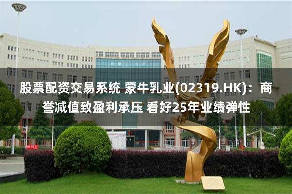 股票配资交易系统 蒙牛乳业(02319.HK)：商誉减值致盈利承压 看好25年业绩弹性
