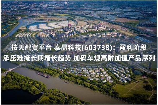 按天配资平台 泰晶科技(603738)：盈利阶段承压难掩长期增长趋势 加码车规高附加值产品序列