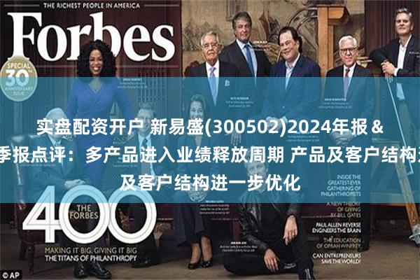 实盘配资开户 新易盛(300502)2024年报＆2025年一季报点评：多产品进入业绩释放周期 产品及客户结构进一步优化