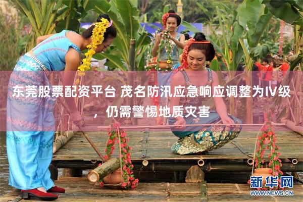 东莞股票配资平台 茂名防汛应急响应调整为Ⅳ级，仍需警惕地质灾害