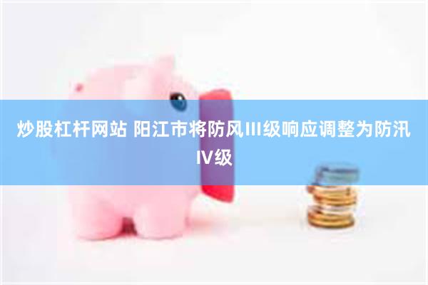 炒股杠杆网站 阳江市将防风Ⅲ级响应调整为防汛Ⅳ级