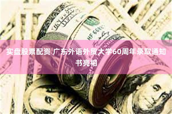 实盘股票配资 广东外语外贸大学60周年录取通知书亮相
