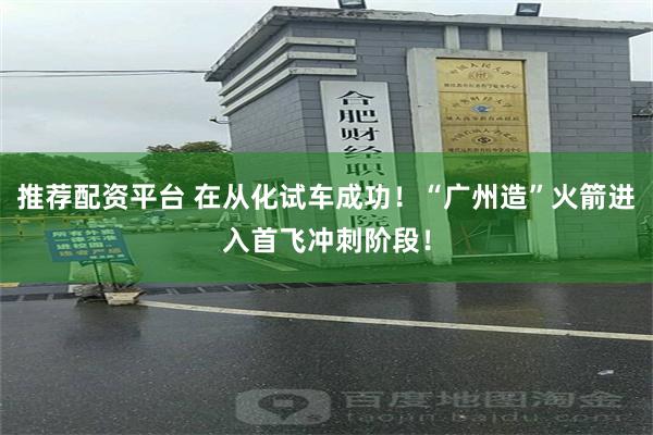 推荐配资平台 在从化试车成功!“广州造”火箭进入首飞冲刺阶段!