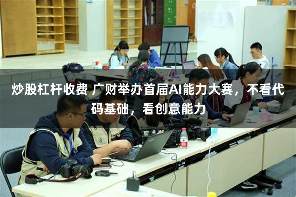 炒股杠杆收费 广财举办首届AI能力大赛，不看代码基础，看创意能力