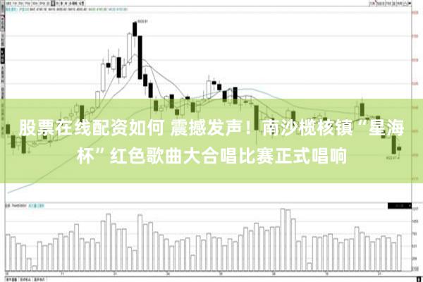 股票在线配资如何 震撼发声！南沙榄核镇“星海杯”红色歌曲大合唱比赛正式唱响