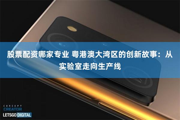 股票配资哪家专业 粤港澳大湾区的创新故事：从实验室走向生产线