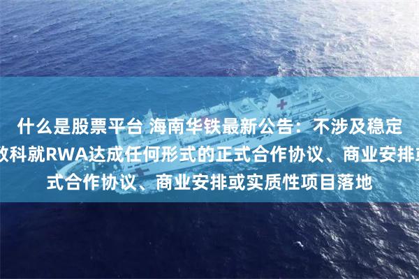 什么是股票平台 海南华铁最新公告：不涉及稳定币业务 未与蚂蚁数科就RWA达成任何形式的正式合作协议、商业安排或实质性项目落地