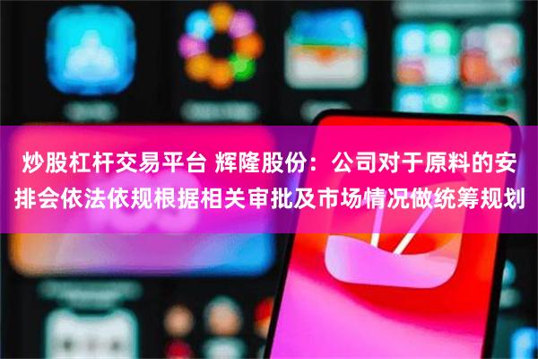 炒股杠杆交易平台 辉隆股份：公司对于原料的安排会依法依规根据相关审批及市场情况做统筹规划