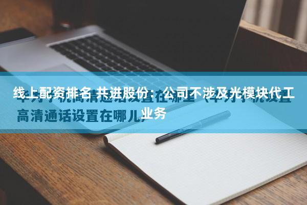 线上配资排名 共进股份：公司不涉及光模块代工业务