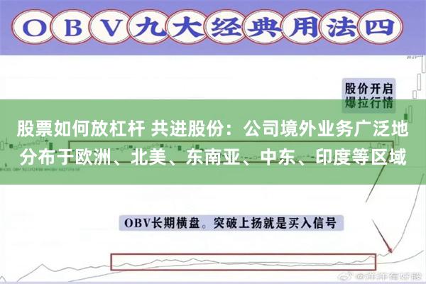 股票如何放杠杆 共进股份：公司境外业务广泛地分布于欧洲、北美、东南亚、中东、印度等区域