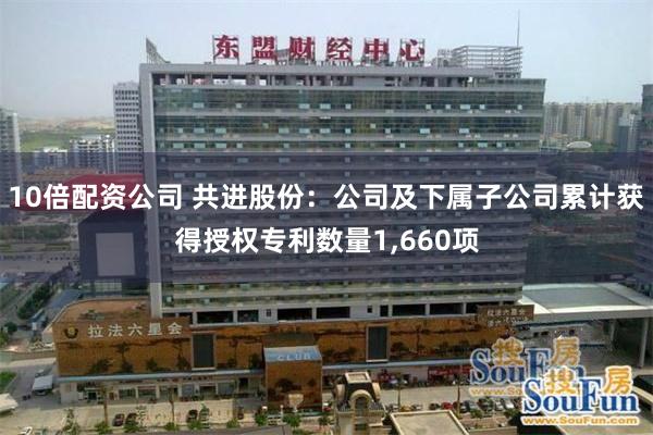 10倍配资公司 共进股份：公司及下属子公司累计获得授权专利数量1,660项