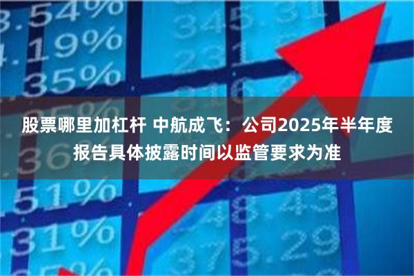 股票哪里加杠杆 中航成飞：公司2025年半年度报告具体披露时间以监管要求为准