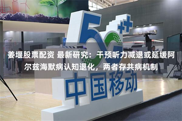姜堰股票配资 最新研究：干预听力减退或延缓阿尔兹海默病认知退化，两者存共病机制
