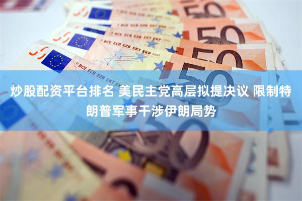 炒股配资平台排名 美民主党高层拟提决议 限制特朗普军事干涉伊朗局势