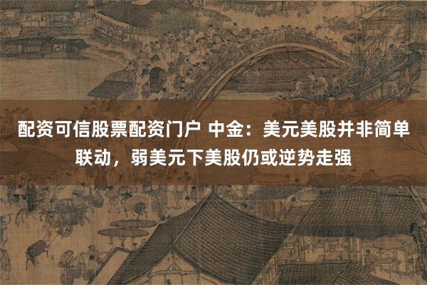 配资可信股票配资门户 中金：美元美股并非简单联动，弱美元下美股仍或逆势走强