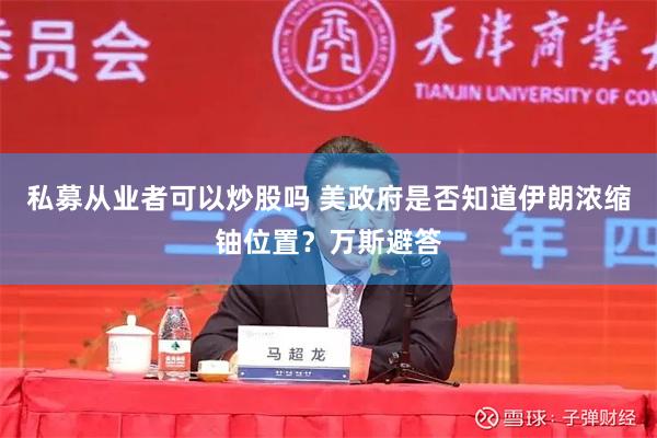 私募从业者可以炒股吗 美政府是否知道伊朗浓缩铀位置？万斯避答
