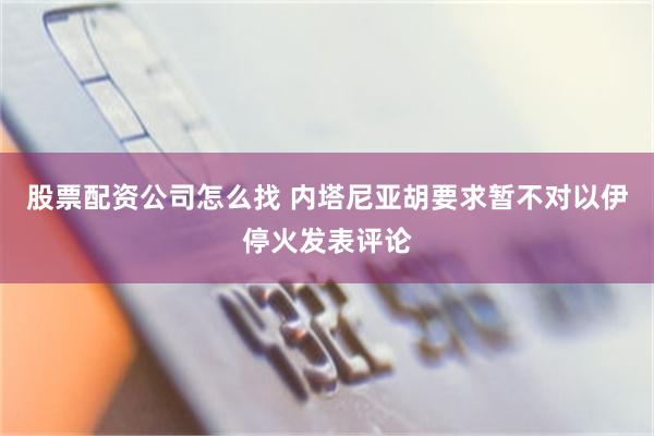 股票配资公司怎么找 内塔尼亚胡要求暂不对以伊停火发表评论