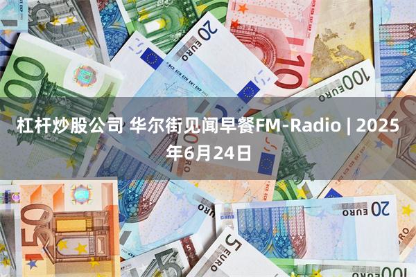 杠杆炒股公司 华尔街见闻早餐FM-Radio | 2025年6月24日